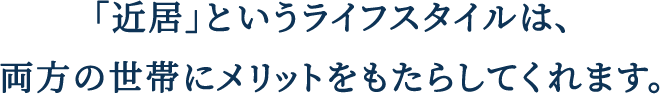 「近居」というライフスタイルは、両方の世帯にメリットをもたらしてくれます。