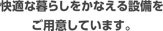 快適な暮らしをかなえる設備をご用意しています。