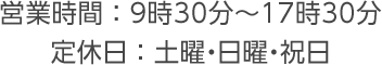 営業時間： 9時30分~17時30分 ／ 定休日：土曜・日曜・祝日