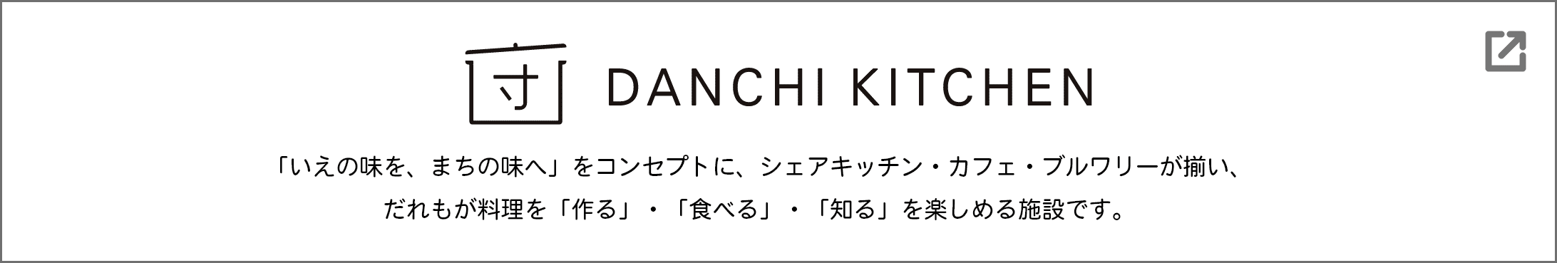 DANCHI KITCHEN 「いえの味を、まちの味へ」をコンセプトに、シェアキッチン・カフェ・ブルワリーが揃い、だれもが料理を「作る」・「食べる」・「知る」を楽しめる施設です。（別ウインドウで開きます）