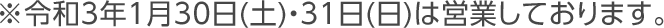 ※令和3年1月30日(土)・31日(日)は営業しております。