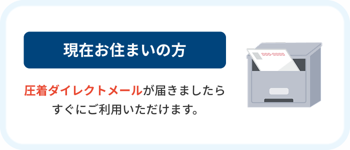 現在お住まいの方　圧着ダイレクトメールが届きましたらすぐにご利用いただけます。