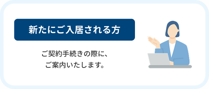 新たにご入居される方　ご契約手続きの際に、ご案内いたします。