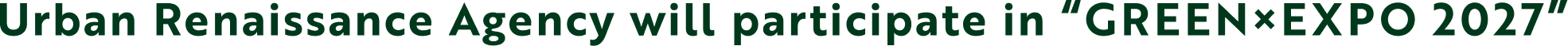 Urban Renaissance Agency will participate in “GREEN×EXPO 2027”