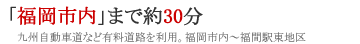 「福岡市内」まで約30分（九州自動車道など有料道路を利用。福岡市内～福間駅東地区）