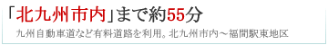 「北九州市内」まで約55分（九州自動車道など有料道路を利用。北九州市内～福間駅東地区）