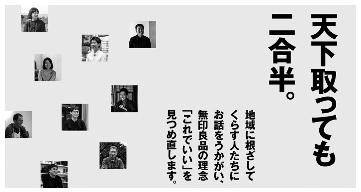 天下とっても二合半。地域に根ざしてくらす人たちにお話しをうかがい、無印良品の理念「これでいい」を見つめ直します。