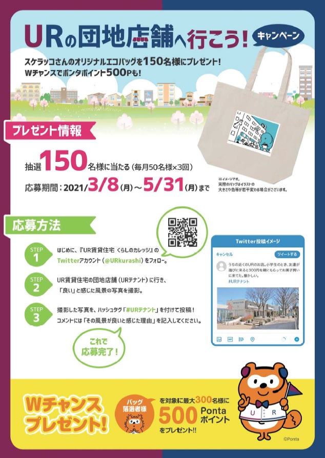 応募危難2021年3月8日月曜から5月31日月曜まで　団地店舗(URテナント)のある風景をご自身のTwitterに投稿された方を対象として、抽選で150名にオリジナルエコバッグをプレゼント、Wチャンスでポンタポイント500ｐもプレゼント。応募方法　step1 UR賃貸暮らしのカレッジのTwitterアカウント(@URkurashi)をフォロー。step2 UR賃貸住宅の団地店舗に行き、良いと感じた風景の写真を投稿。step3　撮影した写真をハッシュタグ#URテナントをつけて投稿！コメントにはその風景がよいと感じた理由を記入してください。　