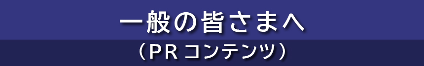 一般の皆さまへ（PRコンテンツ）