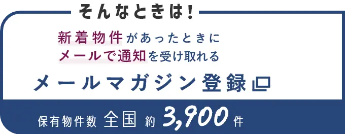 そんなときは！新着物件があったときにメールで通知を受け取れる メールマガジン登録 保有物件数全国約3,900件（別ウインドウで開きます）