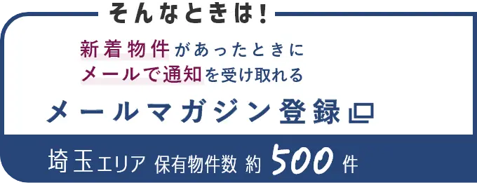 そんなときは！新着物件があったときにメールで通知を受け取れる メールマガジン登録 埼玉エリア保有物件数約500件（別ウインドウで開きます）