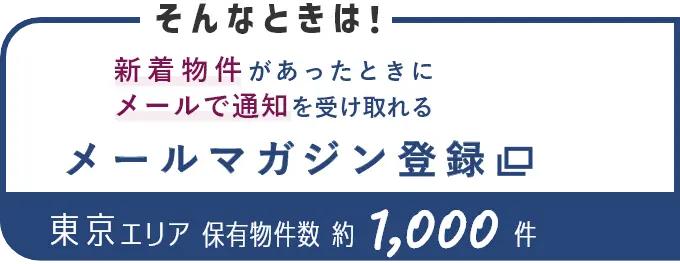 そんなときは！新着物件があったときにメールで通知を受け取れる メールマガジン登録 東京エリア保有物件数約1,000件（別ウインドウで開きます）