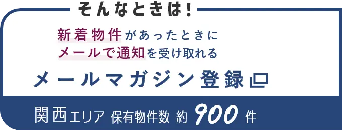 そんなときは！新着物件があったときにメールで通知を受け取れる メールマガジン登録 関西エリア保有物件数約900件（別ウインドウで開きます）