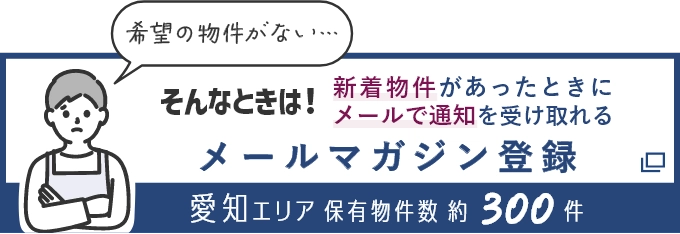 そんなときは！新着物件があったときにメールで通知を受け取れる メールマガジン登録 愛知エリア保有物件数約300件（別ウインドウで開きます）