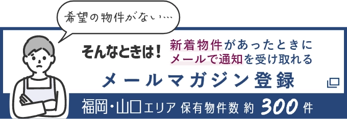 そんなときは！新着物件があったときにメールで通知を受け取れる メールマガジン登録 福岡・山口エリア保有物件数約300件（別ウインドウで開きます）