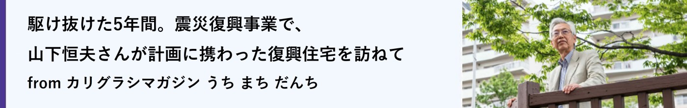 駆け抜けた5年間。震災復興事業で、山下恒夫さんが計画に携わった復興住宅を訪ねて(別ウィンドウで開きます)